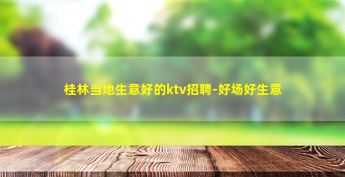 桂林当地生意好的ktv招聘-好场好生意