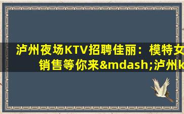 泸州夜场KTV招聘佳丽：模特女销售等你来—泸州ktv模特招聘诚信赢天下