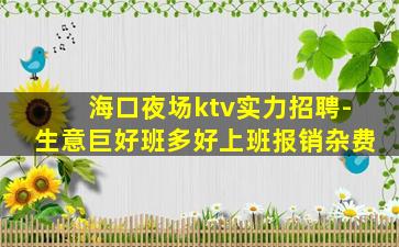 海口夜场ktv实力招聘-生意巨好班多好上班报销杂费